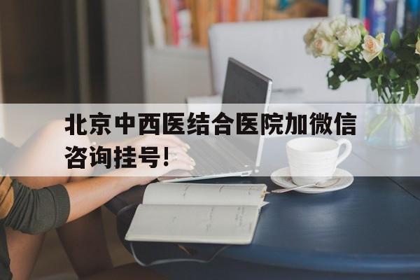 北京中西医结合医院加微信咨询挂号!的简单介绍