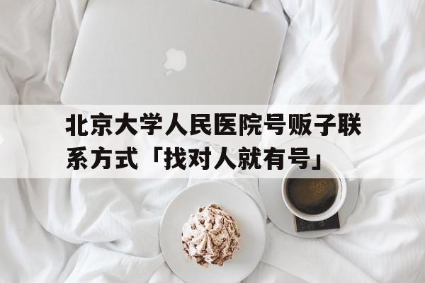 北京大学人民医院号贩子联系方式「找对人就有号」的简单介绍