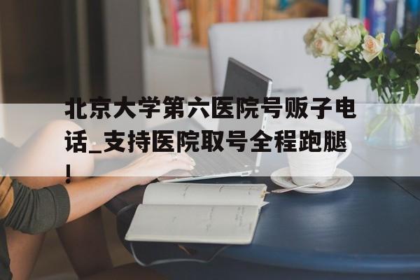 关于北京大学第六医院号贩子电话_支持医院取号全程跑腿!的信息
