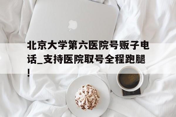 包含北京大学第六医院号贩子电话_支持医院取号全程跑腿!的词条