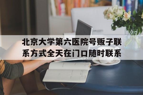 包含北京大学第六医院号贩子联系方式全天在门口随时联系的词条