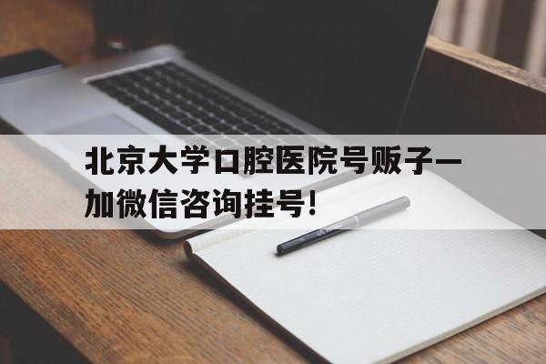 北京大学口腔医院号贩子—加微信咨询挂号!的简单介绍