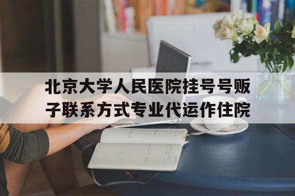 包含北京大学人民医院挂号号贩子联系方式专业代运作住院的词条