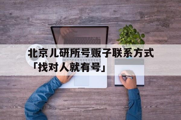 北京儿研所号贩子联系方式「找对人就有号」的简单介绍