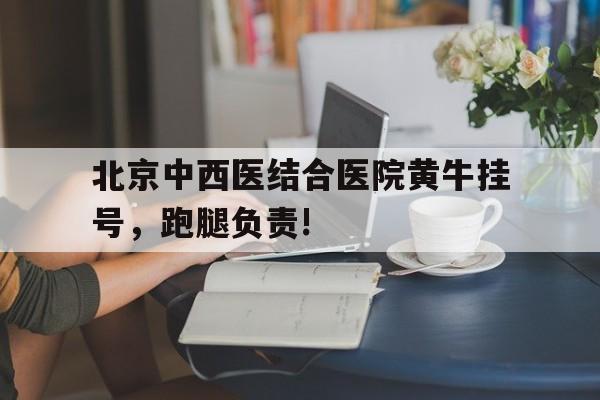 北京中西医结合医院黄牛挂号，跑腿负责!的简单介绍