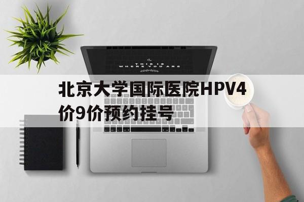 北京大学国际医院HPV4价9价预约挂号的简单介绍