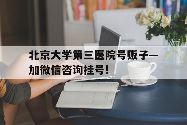 北京大学第三医院号贩子—加微信咨询挂号!的简单介绍