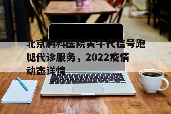 关于北京胸科医院黄牛代挂号跑腿代诊服务，2022疫情动态详情的信息