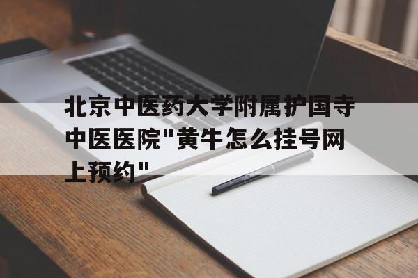 北京中医药大学附属护国寺中医医院"黄牛怎么挂号网上预约"的简单介绍