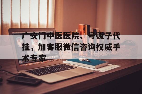 关于广安门中医医院、号贩子代挂，加客服微信咨询权威手术专家的信息