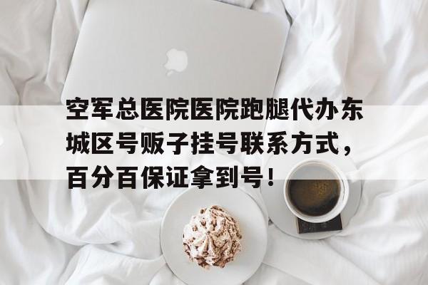 空军总医院医院跑腿代办东城区号贩子挂号联系方式，百分百保证拿到号！的简单介绍