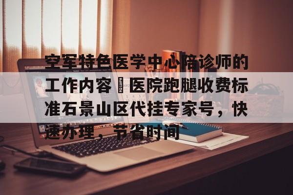 空军特色医学中心陪诊师的工作内容	医院跑腿收费标准石景山区代挂专家号，快速办理，节省时间的简单介绍