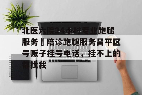 北医六院24小时专业跑腿服务	陪诊跑腿服务昌平区号贩子挂号电话，挂不上的都找我的简单介绍