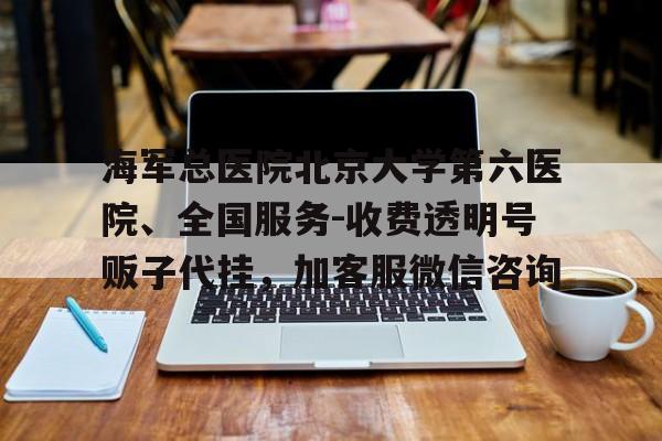 海军总医院北京大学第六医院、全国服务-收费透明号贩子代挂，加客服微信咨询的简单介绍