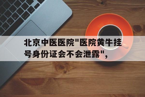 包含北京中医医院"医院黄牛挂号身份证会不会泄露",的词条