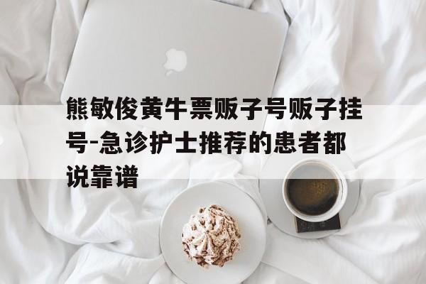 关于熊敏俊黄牛票贩子号贩子挂号-急诊护士推荐的患者都说靠谱的信息