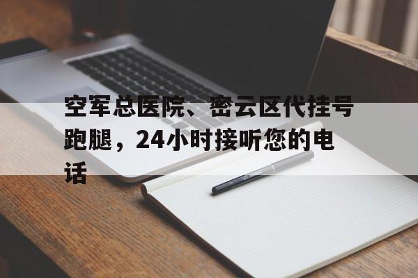 空军总医院、密云区代挂号跑腿，24小时接听您的电话的简单介绍