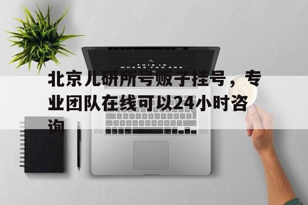 北京儿研所号贩子挂号，专业团队在线可以24小时咨询的简单介绍