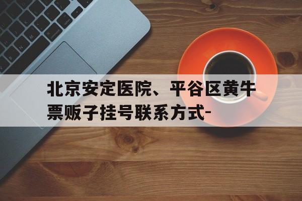 关于北京安定医院、平谷区黄牛票贩子挂号联系方式-的信息