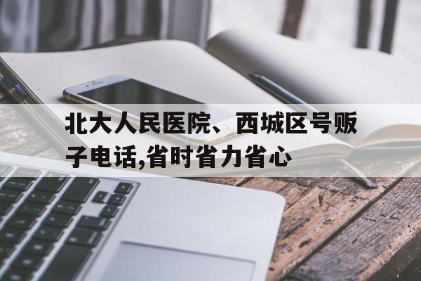 关于北大人民医院、西城区号贩子电话,省时省力省心的信息