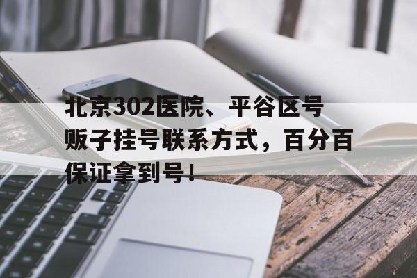 北京302医院、平谷区号贩子挂号联系方式，百分百保证拿到号！的简单介绍