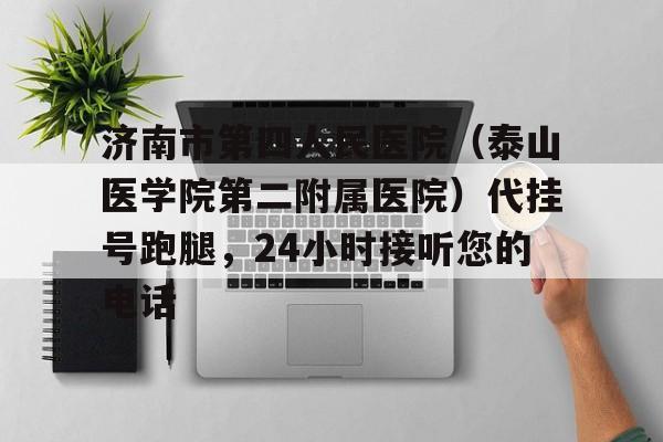 济南市第四人民医院（泰山医学院第二附属医院）代挂号跑腿，24小时接听您的电话的简单介绍