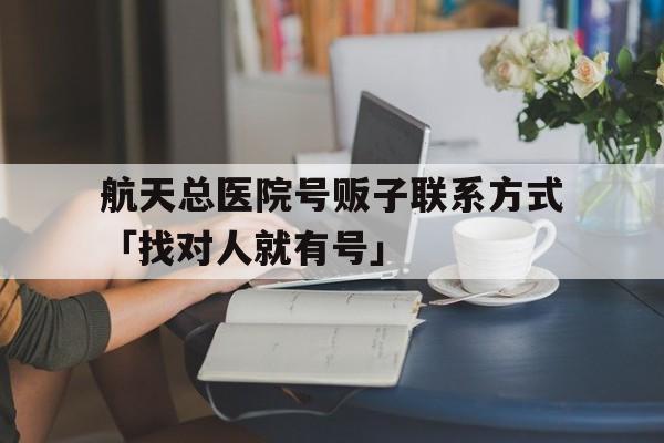 关于航天总医院号贩子联系方式「找对人就有号」的信息