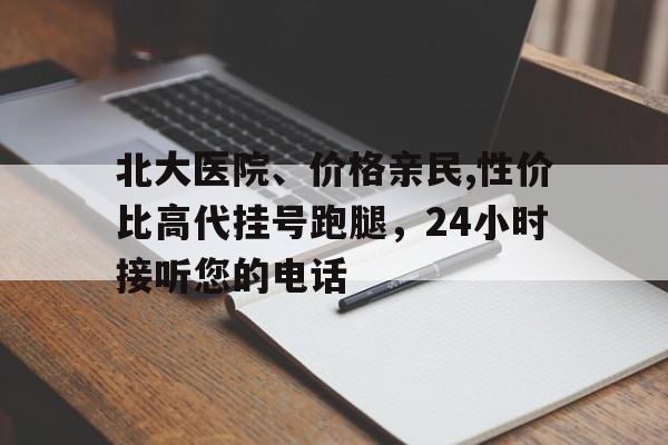 北大医院、价格亲民,性价比高代挂号跑腿，24小时接听您的电话的简单介绍