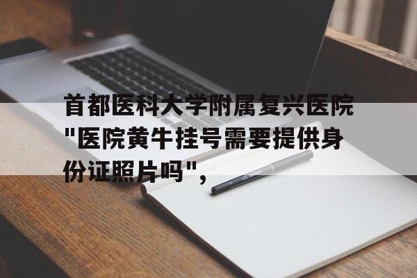 首都医科大学附属复兴医院"医院黄牛挂号需要提供身份证照片吗",的简单介绍