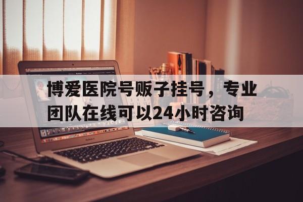 包含博爱医院号贩子挂号，专业团队在线可以24小时咨询的词条