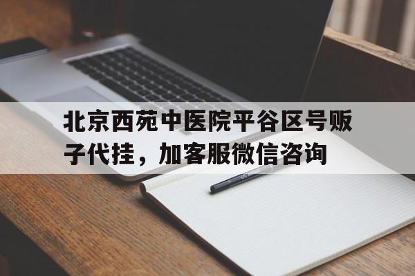 北京西苑中医院平谷区号贩子代挂，加客服微信咨询的简单介绍