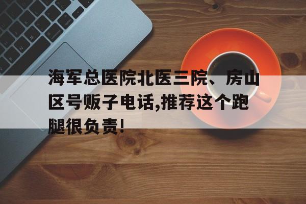 包含海军总医院北医三院、房山区号贩子电话,推荐这个跑腿很负责!的词条