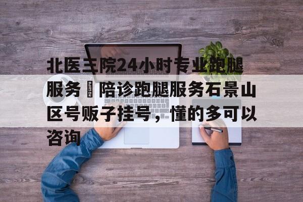 北医三院24小时专业跑腿服务	陪诊跑腿服务石景山区号贩子挂号，懂的多可以咨询的简单介绍