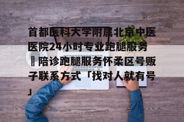 首都医科大学附属北京中医医院24小时专业跑腿服务	陪诊跑腿服务怀柔区号贩子联系方式「找对人就有号」的简单介绍