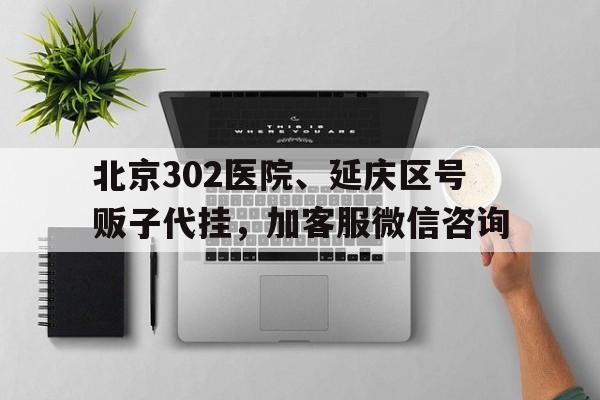 关于北京302医院、延庆区号贩子代挂，加客服微信咨询的信息