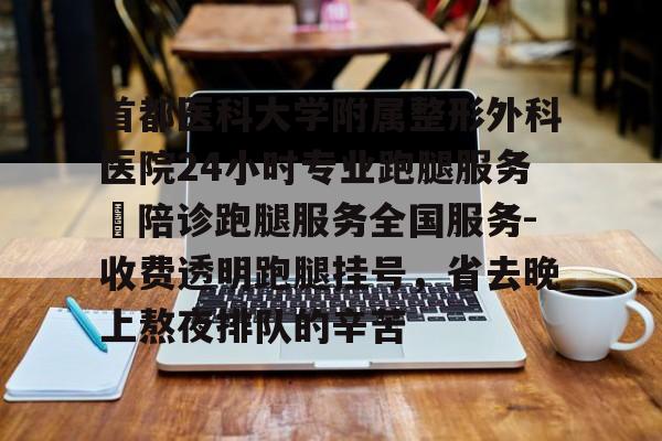 关于首都医科大学附属整形外科医院24小时专业跑腿服务	陪诊跑腿服务全国服务-收费透明跑腿挂号，省去晚上熬夜排队的辛苦的信息