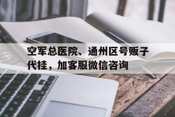 空军总医院、通州区号贩子代挂，加客服微信咨询的简单介绍