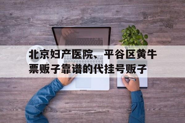 北京妇产医院、平谷区黄牛票贩子靠谱的代挂号贩子的简单介绍