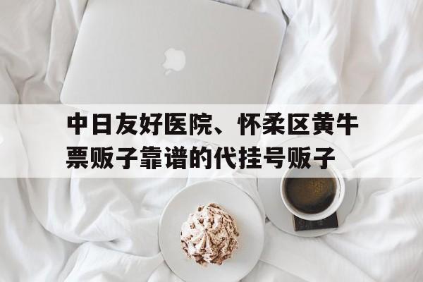 包含中日友好医院、怀柔区黄牛票贩子靠谱的代挂号贩子的词条