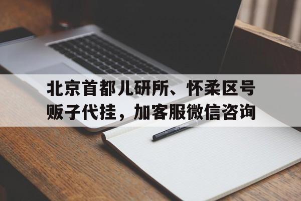 北京首都儿研所、怀柔区号贩子代挂，加客服微信咨询的简单介绍