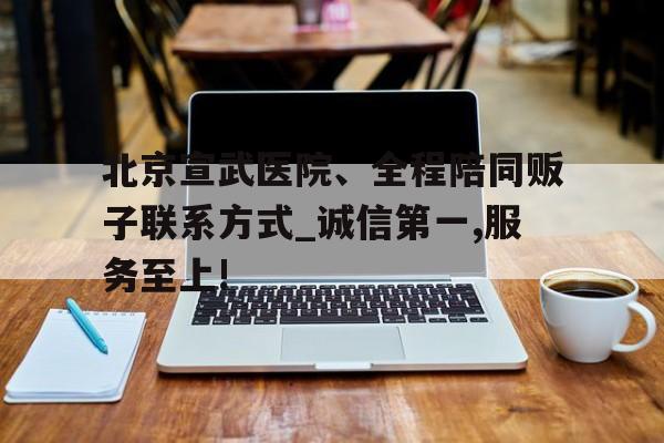 包含北京宣武医院、全程陪同贩子联系方式_诚信第一,服务至上!的词条