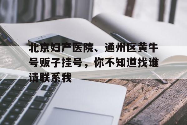北京妇产医院、通州区黄牛号贩子挂号，你不知道找谁请联系我的简单介绍