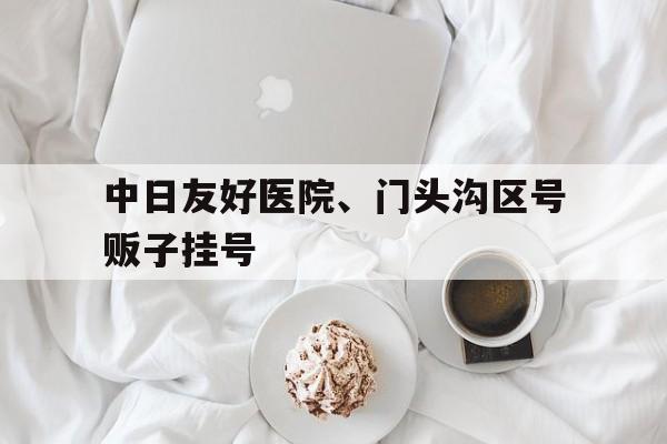 关于中日友好医院、门头沟区号贩子挂号的信息