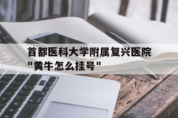 关于首都医科大学附属复兴医院"黄牛怎么挂号"的信息