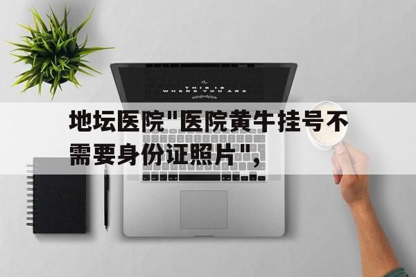地坛医院"医院黄牛挂号不需要身份证照片",的简单介绍