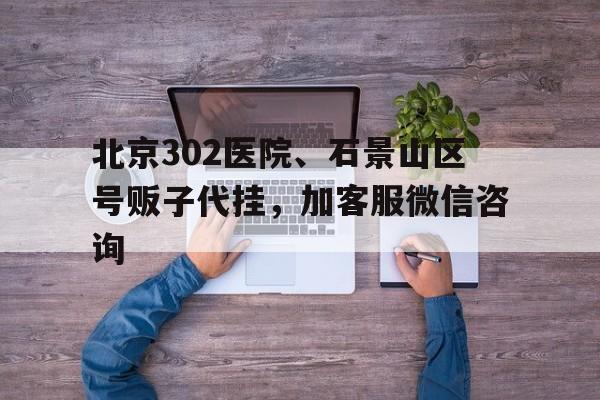 关于北京302医院、石景山区号贩子代挂，加客服微信咨询的信息