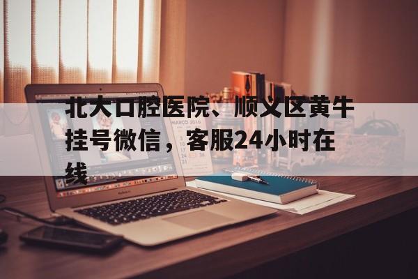 北大口腔医院、顺义区黄牛挂号微信，客服24小时在线的简单介绍