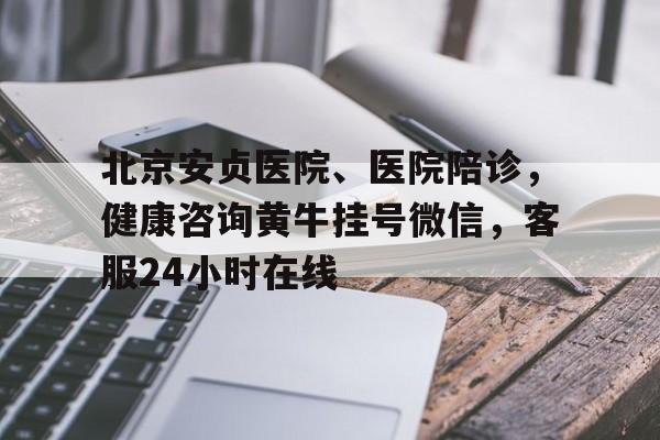 包含北京安贞医院、医院陪诊，健康咨询黄牛挂号微信，客服24小时在线的词条