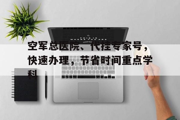 空军总医院、代挂专家号，快速办理，节省时间重点学科的简单介绍