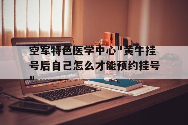 空军特色医学中心"黄牛挂号后自己怎么才能预约挂号"的简单介绍